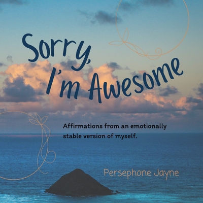 Sorry, I'm Awesome: Affirmations from an emotionally stable version of myself. - Jayne, Persephone