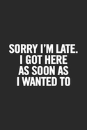 Sorry I'm Late. I Got Here as Soon as I Wanted to: Blank Lined Notebook. Funny Gag Gift for Office Co-Worker, Boss, Employee. Perfect and Original Appreciation Present for Men, Women, Wife, Husband.