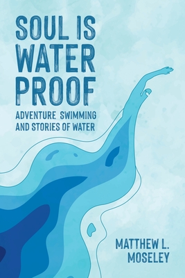 Soul is Waterproof: Adventure Swimming and Stories of Water - Moseley, Matthew L