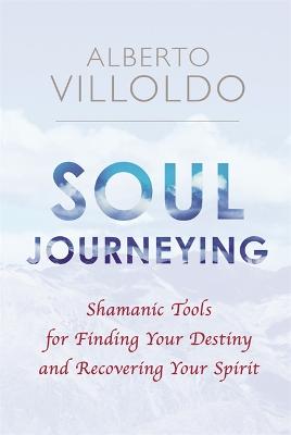 Soul Journeying: Shamanic Tools for Finding Your Destiny and Recovering Your Spirit - Villoldo, Alberto