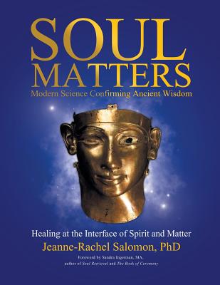 Soul Matters: Modern Science Confirming Ancient Wisdom: Healing at the Interface of Spirit and Matter - Salomon, Jeanne-Rachel, PhD, and Ingerman Ma, Sandra (Foreword by)