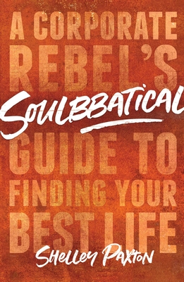 Soulbbatical: A Corporate Rebel's Guide to Finding Your Best Life - Paxton, Shelley