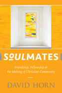 Soulmates: Friendship, Fellowship & the Making of Christian Community