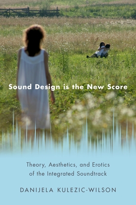 Sound Design Is the New Score: Theory, Aesthetics, and Erotics of the Integrated Soundtrack - Kulezic-Wilson, Danijela