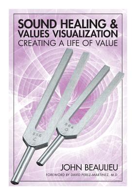 Sound Healing & Values Visualization: Creating a Life of Value - Beaulieu, John, and Martinez, David (Foreword by)