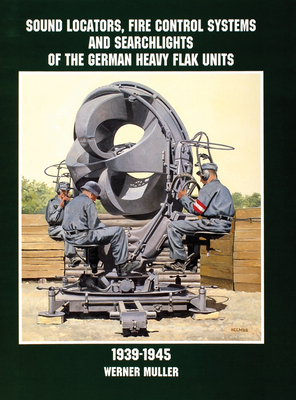 Sound Locators, Fire Control Systems and Searchlights of the German Heavy Flak Units 1939-1945 - Mller, Werner