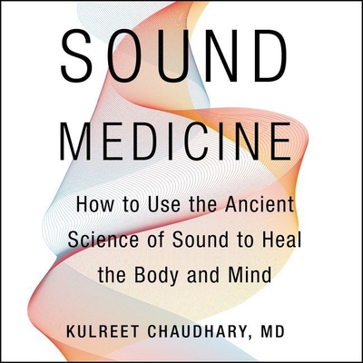 Sound Medicine: How to Use the Ancient Science of Sound to Heal the Body and Mind - Chaudhary, Kulreet, and Nankani, Soneela (Read by)