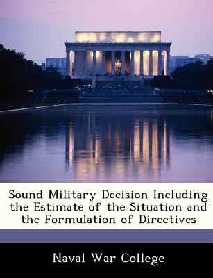 Sound Military Decision Including the Estimate of the Situation and the Formulation of Directives - Naval War College (Creator)