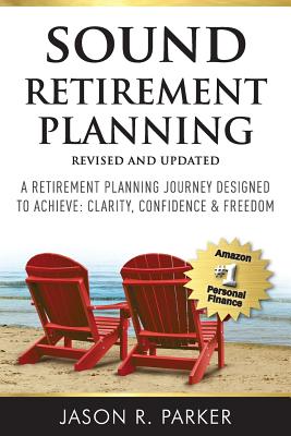 Sound Retirement Planning: A Retirement Planning Journey Designed to Achieve Clarity, Confidence & Freedom. - Parker, Jason R