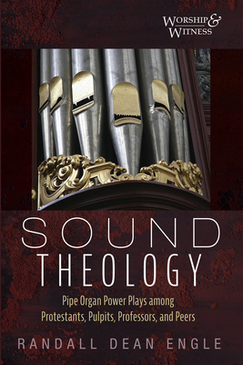 Sound Theology: Pipe Organ Power Plays Among Protestants, Pulpits, Professors, and Peers - Engle, Randall Dean