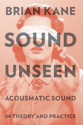 Sound Unseen: Acousmatic Sound in Theory and Practice - Kane, Brian