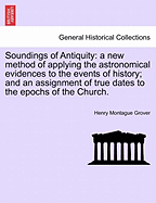 Soundings of Antiquity: A New Method of Applying the Astronomical Evidences to the Events of History; And an Assignment of True Dates to the Epochs of the Church.