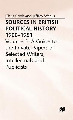 Sources In British Political History, 1900-1951: Volume 5: A Guide to the Private Papers of Selected Writers, Intellectuals and Publicists - Cook, Chris, and Weeks, Jeffrey