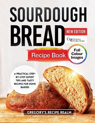 Sourdough Bread Recipe Book: A Practical Step-by-Step Expert Tips and Tasty Recipes for Home Bakers - Realm, Gregory's Recipe