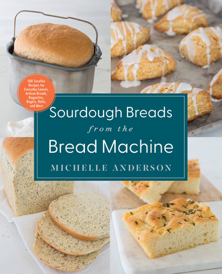 Sourdough Breads from the Bread Machine: 100 Surefire Recipes for Everyday Loaves, Artisan Breads, Baguettes, Bagels, Rolls, and More - Anderson, Michelle