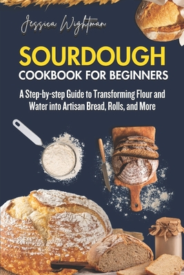 Sourdough Cookbook for Beginners: A Step-by-step Guide to Transforming Flour and Water into Artisan Bread, Rolls and More. - Wightman, Jessica