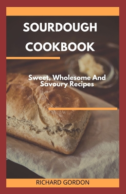 Sourdough Cookbook: Sweet, Wholesome And Savoury Recipes - Gordon, Richard