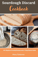 Sourdough Discard Cookbook: 40+ Beginner-Friendly Recipes and a 7-Step Starter Guide