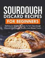 Sourdough Discard Recipes for Beginners: Deliciously Simple Recipes to Turn Sourdough Discard into Breads, Snacks, and Sweet Treats.