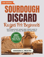 Sourdough Discard Recipes For Beginners: The Ultimate Busy Mom's Zero Waste Guide To Delicious All Natural Recipes For The Family