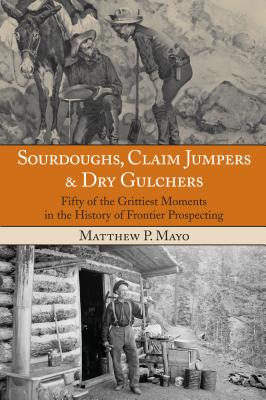 Sourdoughs, Claim Jumpers & Dry Gulchers: Fifty Of The Grittiest Moments In The History Of Frontier Prospecting - Mayo, Matthew P