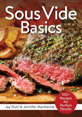Sous Vide Basics: 100+ Recipes for Perfect Results - Nutt, Jay, and MacKenzie, Jennifer