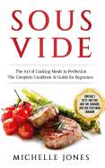 Sous Vide: The Art of Cooking Meals to Perfection - The Complete Cookbook & Guide for Beginners (Contains 3 Texts: Sous Vide, Sous Vide Cookbook, Sous Vide Vegetarian Cookbook)