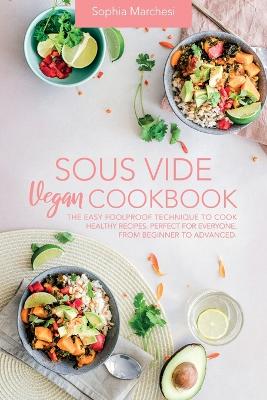 Sous Vide Vegan Cookbook: The Easy Foolproof Technique to Cook Healthy Recipes. Perfect for Everyone, from Beginner to Advanced - Marchesi, Sophia