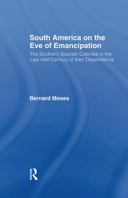 South America on the Eve of Emancipation: The Southern Spanish Colonies in the Last Half-Century of their Dependence - Moses, Bernard