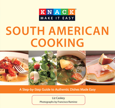 South American Cooking: A Step-By-Step Guide to Authentic Dishes Made Easy - Caskey, Liz, and Ramirez, Francisco (Photographer)