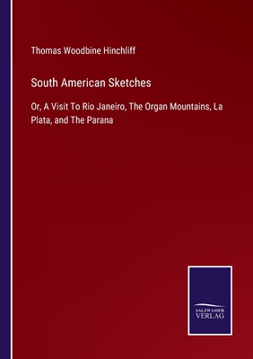 South American Sketches: Or, A Visit To Rio Janeiro, The Organ Mountains, La Plata, and The Parana - Hinchliff, Thomas Woodbine