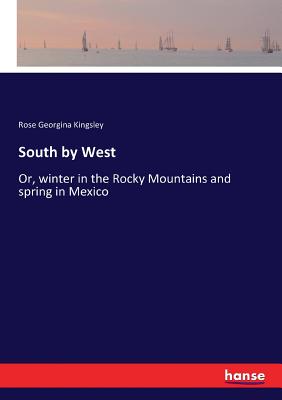 South by West: Or, winter in the Rocky Mountains and spring in Mexico - Kingsley, Rose Georgina