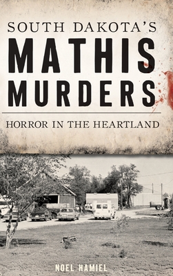 South Dakota's Mathis Murders: Horror in the Heartland - Hamiel, Noel