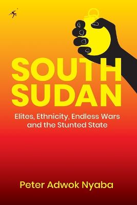 South Sudan: Elites, Ethnicity, Endless Wars and the Stunted State - Nyaba, Peter Adwok