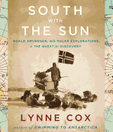 South with the Sun: Roald Amundsen, His Polar Explorations, & the Quest for Discovery