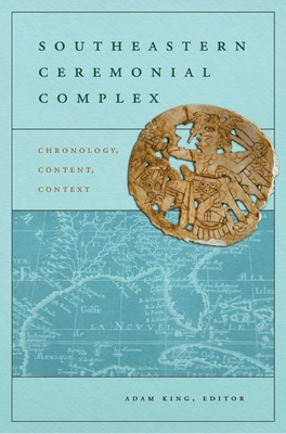 Southeastern Ceremonial Complex: Chronology, Content, Context - King, Adam (Editor), and Dye, David H (Contributions by), and Muller, Jon (Contributions by)