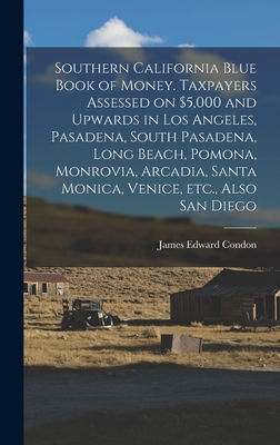 Southern California Blue Book of Money. Taxpayers Assessed on $5,000 and Upwards in Los Angeles, Pasadena, South Pasadena, Long Beach, Pomona, Monrovia, Arcadia, Santa Monica, Venice, Etc., Also San Diego - Condon, James Edward