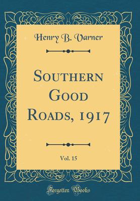 Southern Good Roads, 1917, Vol. 15 (Classic Reprint) - Varner, Henry B