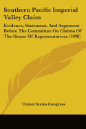 Southern Pacific Imperial Valley Claim: Evidence, Statement, And Argument Before The Committee On Claims Of The House Of Representatives (1908)