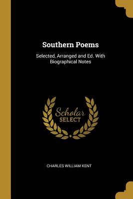 Southern Poems: Selected, Arranged and Ed. With Biographical Notes - Kent, Charles William