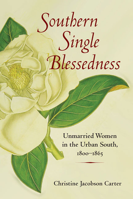Southern Single Blessedness: Unmarried Women in the Urban South, 1800-1865 - Carter, Christine Jacobson