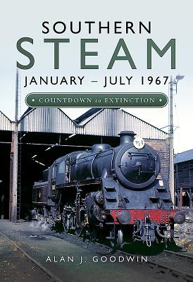 Southern Steam: January - July 1967: Countdown to Extinction - Goodwin, Alan J.