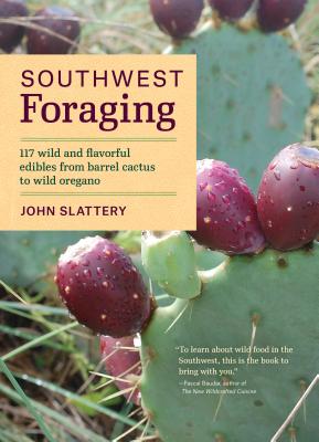Southwest Foraging: 117 Wild and Flavorful Edibles from Barrel Cactus to Wild Oregano - Slattery, John
