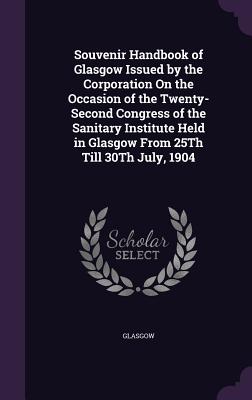 Souvenir Handbook of Glasgow Issued by the Corporation On the Occasion of the Twenty-Second Congress of the Sanitary Institute Held in Glasgow From 25Th Till 30Th July, 1904 - Glasgow