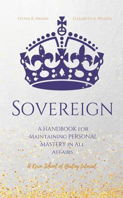 Sovereign: A Handbook for Maintaining Personal Mastery in all Affairs - Swann, Sylvia R, and Wilson, Elizabeth a