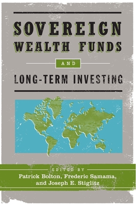 Sovereign Wealth Funds and Long-Term Investing - Bolton, Patrick (Editor), and Samama, Frederic (Editor), and Stiglitz, Joseph E (Editor)