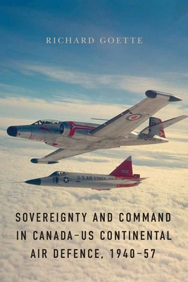 Sovereignty and Command in Canada-US Continental Air Defence, 1940-57 - Goette, Richard