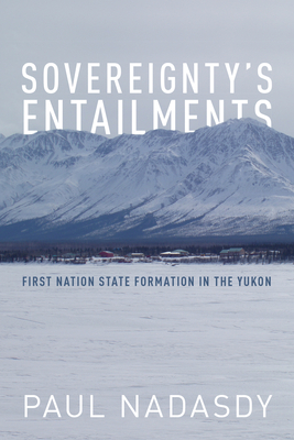 Sovereignty's Entailments: First Nation State Formation in the Yukon - Nadasdy, Paul