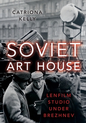 Soviet Art House: Lenfilm Studio Under Brezhnev - Kelly, Catriona