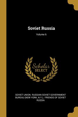 Soviet Russia; Volume 6 - Soviet Union Russian Soviet Government (Creator), and N y ), and Friends of Soviet Russia (Creator)